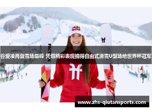 谷爱凌再登雪场巅峰 凭借精彩表现摘得自由式滑雪U型场地世界杯冠军 谷爱凌再登雪场巅峰 凭借精彩表现摘得自由式滑雪U型场地世界杯冠军