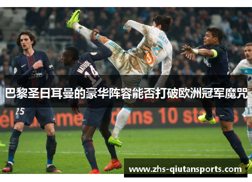 巴黎圣日耳曼的豪华阵容能否打破欧洲冠军魔咒