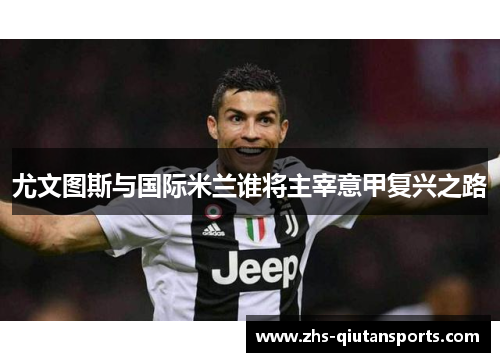 尤文图斯与国际米兰谁将主宰意甲复兴之路