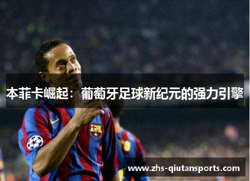 本菲卡崛起:葡萄牙足球新纪元的强力引擎 本菲卡崛起:葡萄牙足球新纪元的强力引擎