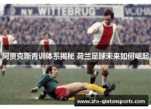 阿贾克斯青训体系揭秘 荷兰足球未来如何崛起 阿贾克斯青训体系揭秘 荷兰足球未来如何崛起