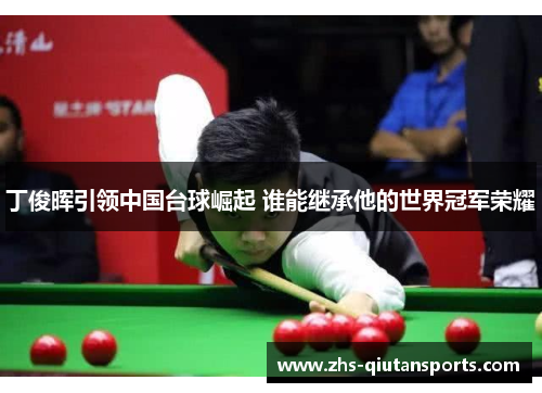 丁俊晖引领中国台球崛起 谁能继承他的世界冠军荣耀