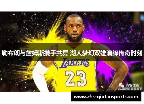 勒布朗与詹姆斯携手共舞 湖人梦幻双雄演绎传奇时刻 勒布朗与詹姆斯携手共舞 湖人梦幻双雄演绎传奇时刻