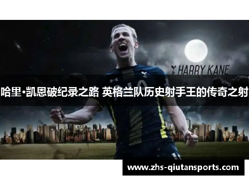 哈里·凯恩破纪录之路 英格兰队历史射手王的传奇之射