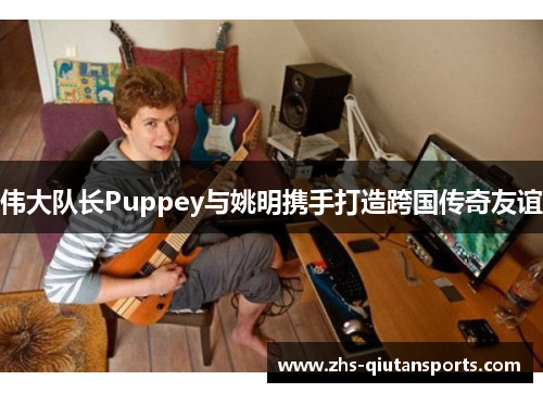 伟大队长Puppey与姚明携手打造跨国传奇友谊