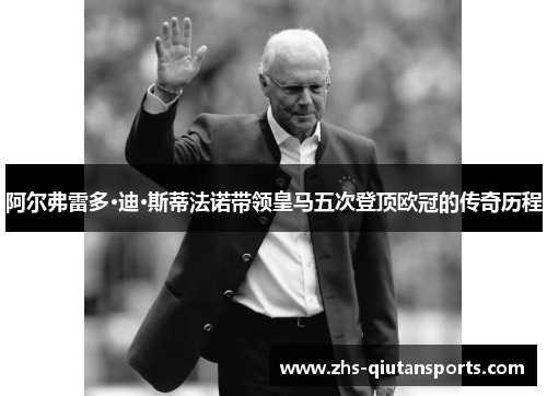 阿尔弗雷多·迪·斯蒂法诺带领皇马五次登顶欧冠的传奇历程