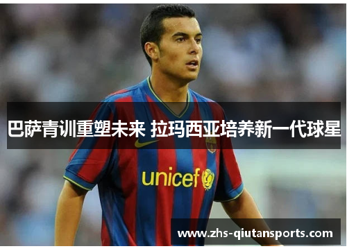 巴萨青训重塑未来 拉玛西亚培养新一代球星