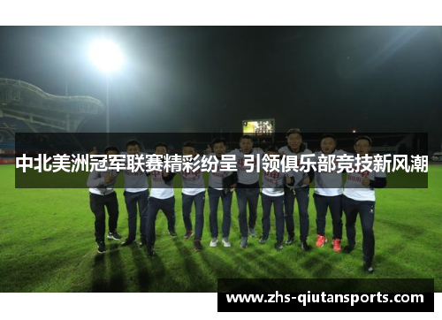 中北美洲冠军联赛精彩纷呈 引领俱乐部竞技新风潮 中北美洲冠军联赛精彩纷呈 引领俱乐部竞技新风潮