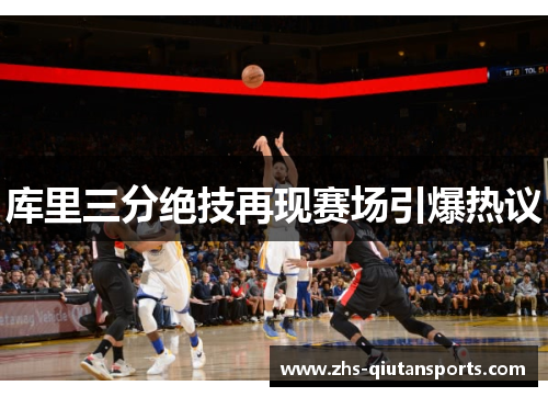 库里三分绝技再现赛场引爆热议