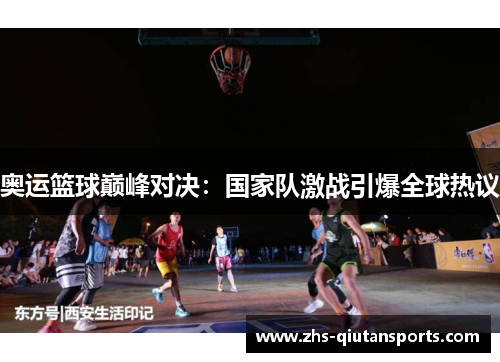 奥运篮球巅峰对决：国家队激战引爆全球热议