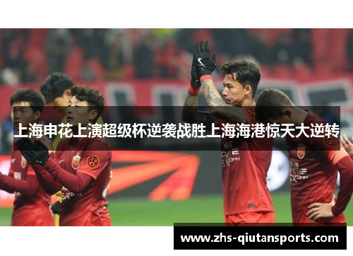 上海申花上演超级杯逆袭战胜上海海港惊天大逆转 上海申花上演超级杯逆袭战胜上海海港惊天大逆转