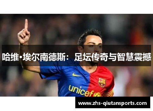 哈维·埃尔南德斯：足坛传奇与智慧震撼