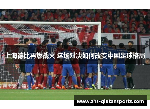 上海德比再燃战火 这场对决如何改变中国足球格局