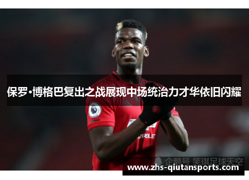 保罗·博格巴复出之战展现中场统治力才华依旧闪耀