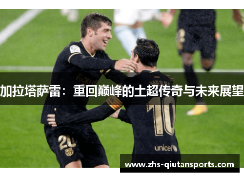 加拉塔萨雷：重回巅峰的土超传奇与未来展望