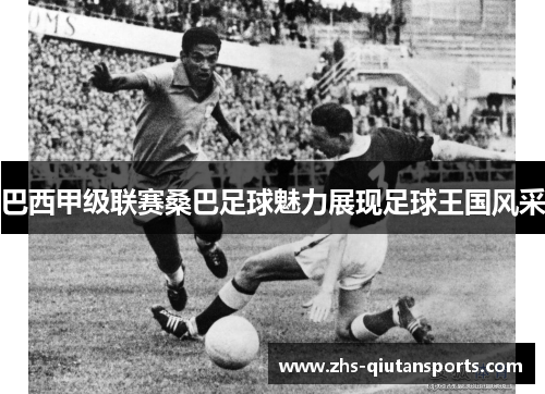 巴西甲级联赛桑巴足球魅力展现足球王国风采