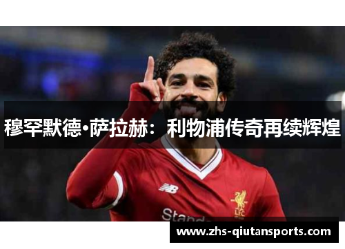 穆罕默德·萨拉赫:利物浦传奇再续辉煌 穆罕默德·萨拉赫:利物浦传奇再续辉煌