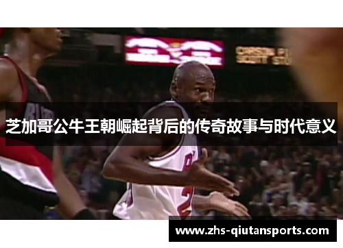 芝加哥公牛王朝崛起背后的传奇故事与时代意义