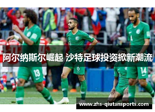 阿尔纳斯尔崛起 沙特足球投资掀新潮流