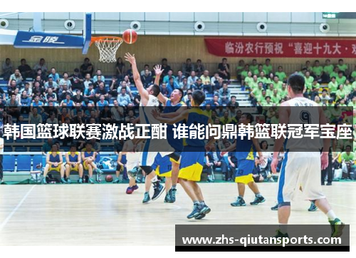 韩国篮球联赛激战正酣 谁能问鼎韩篮联冠军宝座