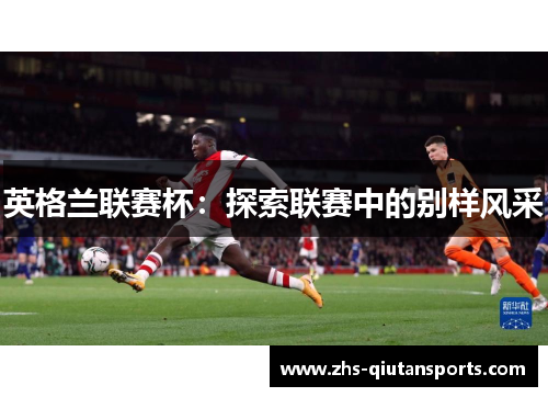 英格兰联赛杯:探索联赛中的别样风采 英格兰联赛杯:探索联赛中的别样风采