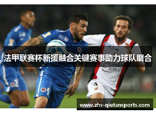 法甲联赛杯新援融合关键赛事助力球队磨合