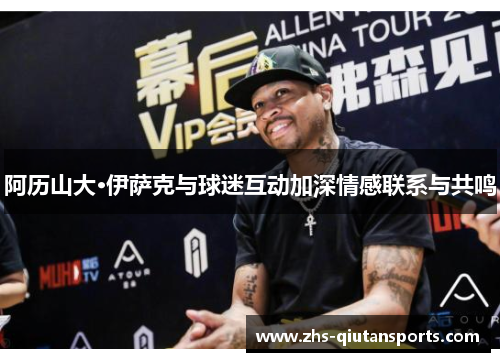 阿历山大·伊萨克与球迷互动加深情感联系与共鸣