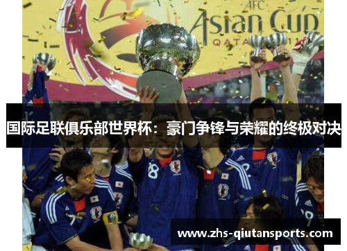 国际足联俱乐部世界杯：豪门争锋与荣耀的终极对决