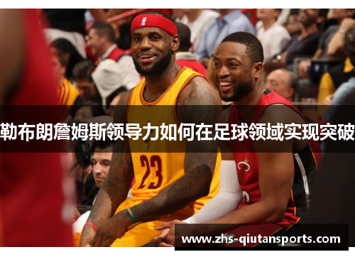 勒布朗詹姆斯领导力如何在足球领域实现突破 勒布朗詹姆斯领导力如何在足球领域实现突破
