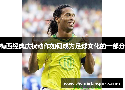 梅西经典庆祝动作如何成为足球文化的一部分