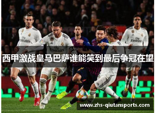 西甲激战皇马巴萨谁能笑到最后争冠在望