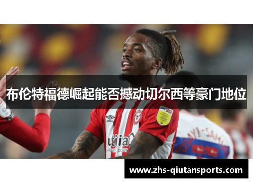 布伦特福德崛起能否撼动切尔西等豪门地位