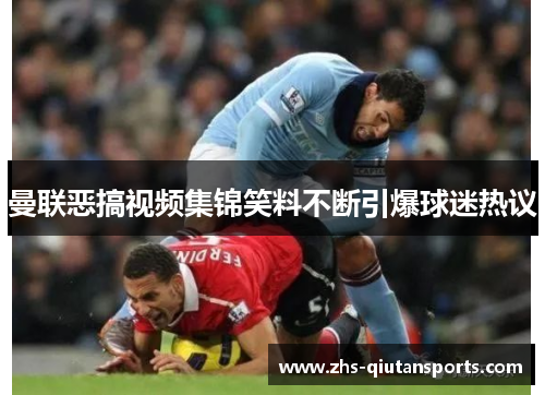 曼联恶搞视频集锦笑料不断引爆球迷热议