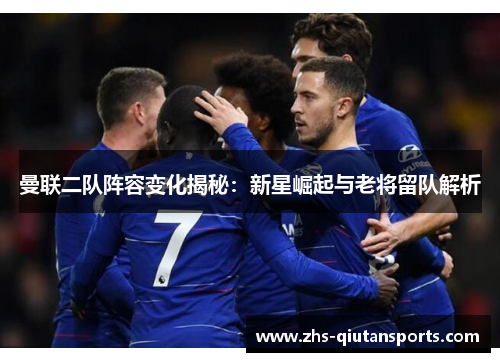 曼联二队阵容变化揭秘：新星崛起与老将留队解析