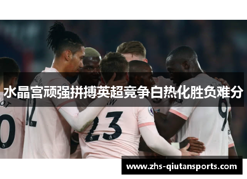水晶宫顽强拼搏英超竞争白热化胜负难分 水晶宫顽强拼搏英超竞争白热化胜负难分