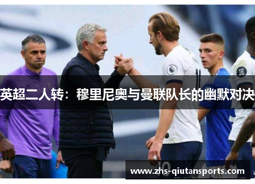 英超二人转:穆里尼奥与曼联队长的幽默对决 英超二人转:穆里尼奥与曼联队长的幽默对决