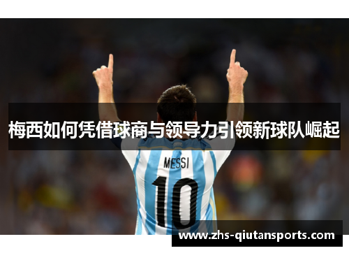 梅西如何凭借球商与领导力引领新球队崛起