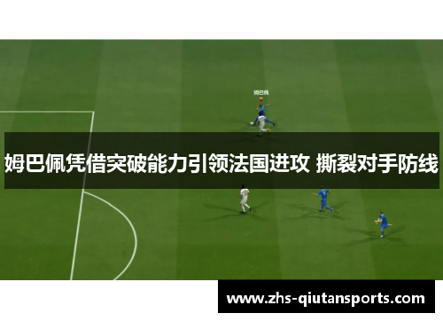 姆巴佩凭借突破能力引领法国进攻 撕裂对手防线