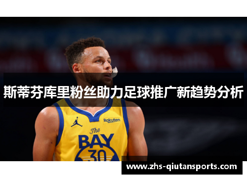 斯蒂芬库里粉丝助力足球推广新趋势分析 斯蒂芬库里粉丝助力足球推广新趋势分析