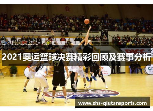 2021奥运篮球决赛精彩回顾及赛事分析